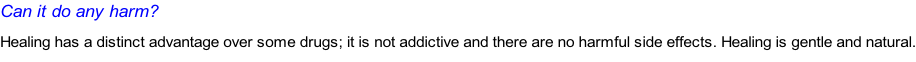 Can it do any harm? Healing has a distinct advantage over some drugs; it is not addictive and there are no harmful side effects. Healing is gentle and natural.